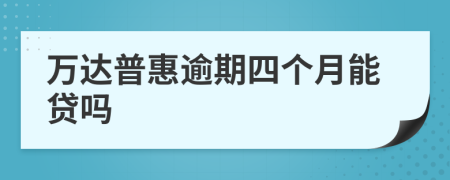 万达普惠逾期四个月能贷吗