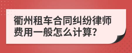 衢州租车合同纠纷律师费用一般怎么计算？