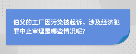 伯父的工厂因污染被起诉，涉及经济犯罪中止审理是哪些情况呢？