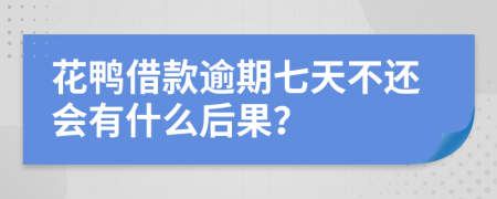 花鸭借款逾期七天不还会有什么后果？