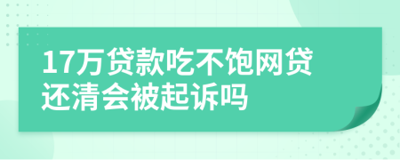 17万贷款吃不饱网贷还清会被起诉吗