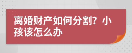 离婚财产如何分割？小孩该怎么办