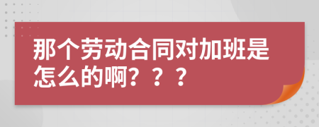那个劳动合同对加班是怎么的啊？？？