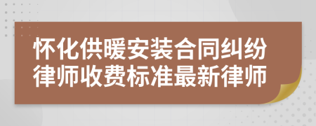 怀化供暖安装合同纠纷律师收费标准最新律师