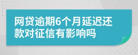 网贷逾期6个月延迟还款对征信有影响吗