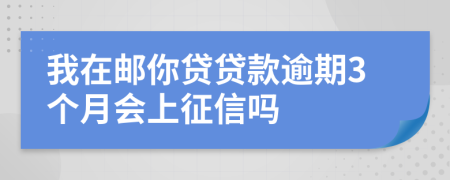 我在邮你贷贷款逾期3个月会上征信吗