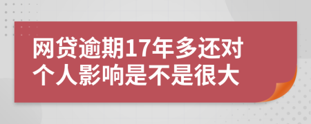 网贷逾期17年多还对个人影响是不是很大