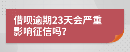 借呗逾期23天会严重影响征信吗？