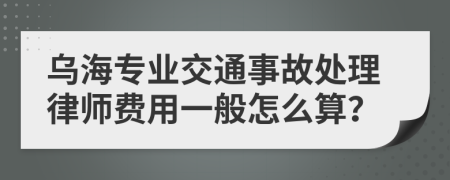 乌海专业交通事故处理律师费用一般怎么算？