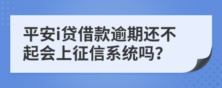 平安i贷借款逾期还不起会上征信系统吗？