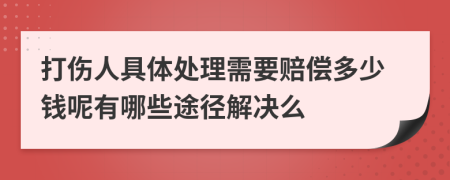 打伤人具体处理需要赔偿多少钱呢有哪些途径解决么