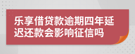 乐享借贷款逾期四年延迟还款会影响征信吗