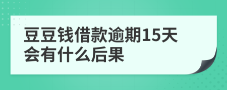 豆豆钱借款逾期15天会有什么后果