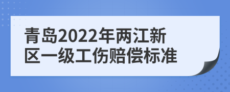 青岛2022年两江新区一级工伤赔偿标准