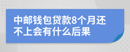 中邮钱包贷款8个月还不上会有什么后果