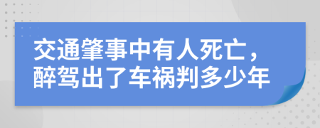 交通肇事中有人死亡，醉驾出了车祸判多少年