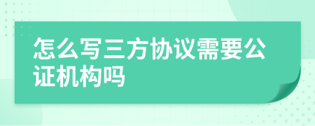 怎么写三方协议需要公证机构吗