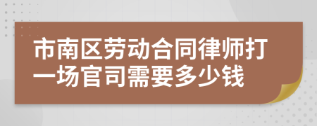 市南区劳动合同律师打一场官司需要多少钱