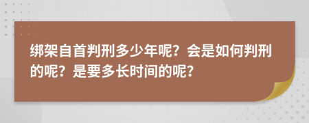 绑架自首判刑多少年呢？会是如何判刑的呢？是要多长时间的呢？