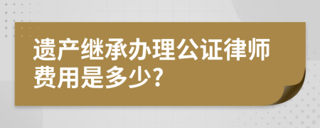 遗产继承办理公证律师费用是多少?