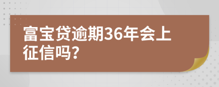 富宝贷逾期36年会上征信吗？