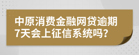 中原消费金融网贷逾期7天会上征信系统吗？