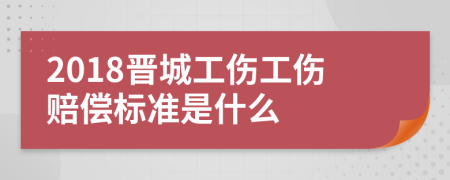 2018晋城工伤工伤赔偿标准是什么