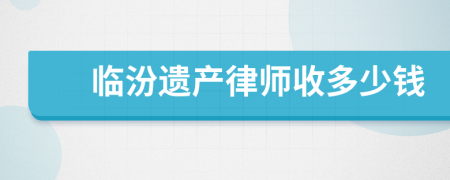 临汾遗产律师收多少钱