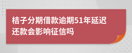 桔子分期借款逾期51年延迟还款会影响征信吗