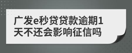 广发e秒贷贷款逾期1天不还会影响征信吗