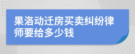 果洛动迁房买卖纠纷律师要给多少钱