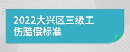 2022大兴区三级工伤赔偿标准