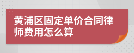 黄浦区固定单价合同律师费用怎么算