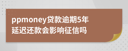 ppmoney贷款逾期5年延迟还款会影响征信吗