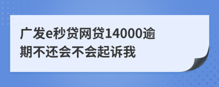 广发e秒贷网贷14000逾期不还会不会起诉我