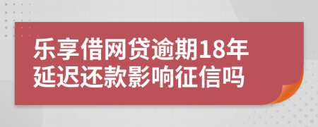 乐享借网贷逾期18年延迟还款影响征信吗