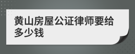 黄山房屋公证律师要给多少钱