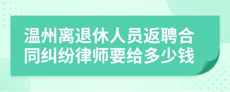 温州离退休人员返聘合同纠纷律师要给多少钱