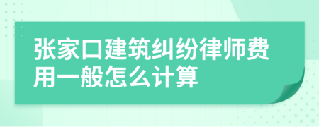 张家口建筑纠纷律师费用一般怎么计算