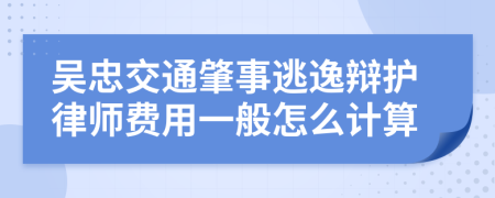 吴忠交通肇事逃逸辩护律师费用一般怎么计算