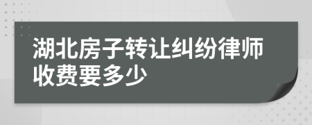 湖北房子转让纠纷律师收费要多少