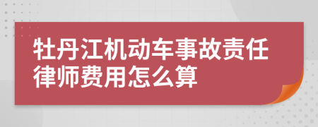 牡丹江机动车事故责任律师费用怎么算