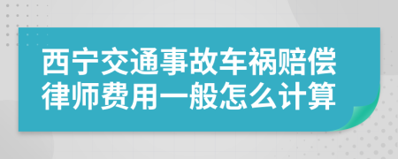 西宁交通事故车祸赔偿律师费用一般怎么计算