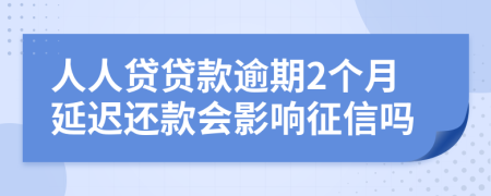 人人贷贷款逾期2个月延迟还款会影响征信吗