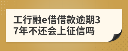 工行融e借借款逾期37年不还会上征信吗