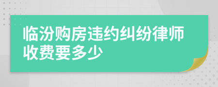 临汾购房违约纠纷律师收费要多少