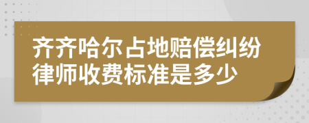 齐齐哈尔占地赔偿纠纷律师收费标准是多少