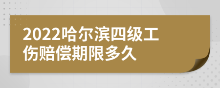 2022哈尔滨四级工伤赔偿期限多久