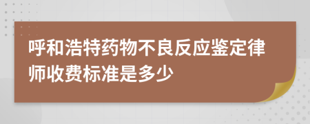 呼和浩特药物不良反应鉴定律师收费标准是多少