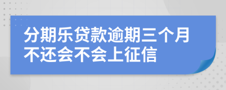 分期乐贷款逾期三个月不还会不会上征信